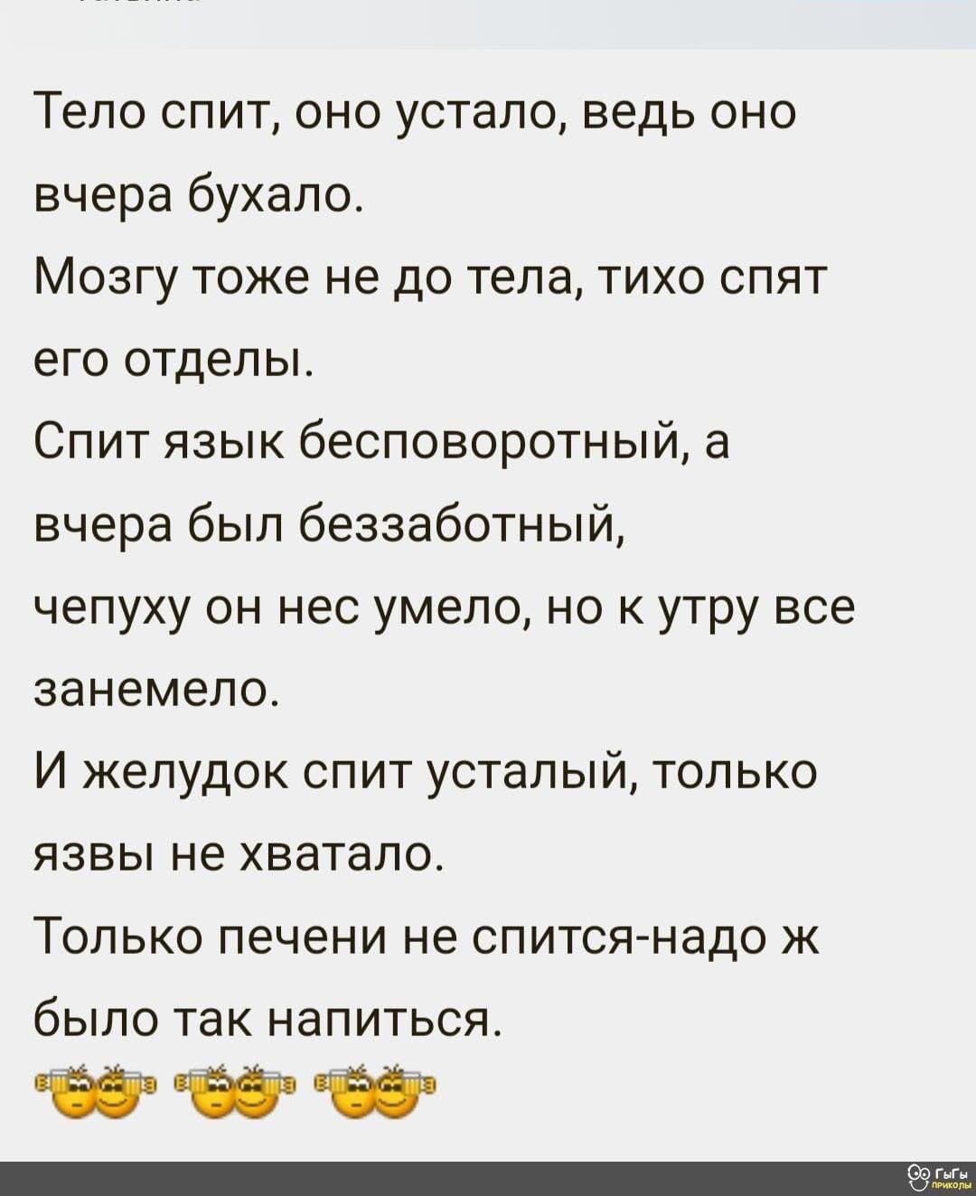 Тепо спит оно устало ведь оно вчера бухапо МОЗГУ тоже не до тела ТИХО СПЯТ его отделы Спит язык бесповоротный а вчера был беззаботный чепуху он нес умело но к утру все занемело И желудок спит усталый только язвы не хватало ТОЛЬКО печени НЭ СПИТСЯ НЗДО Ж было так напиться _