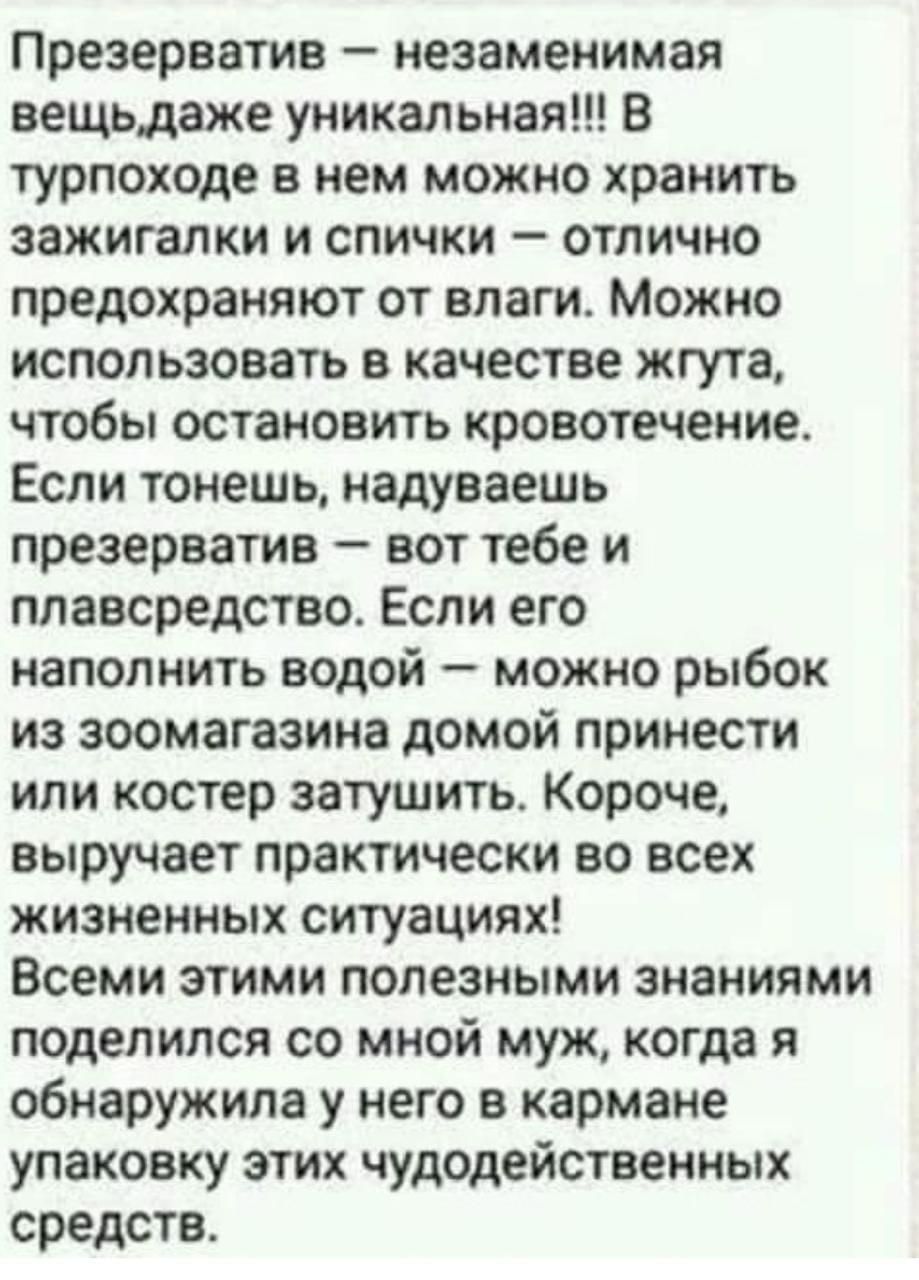 Презерватив незаменимая вещьдаже уникальная в турпоходе в нем можно хранить зажигалки и спички отлично предохраняют от влаги Можно использовать в качестве жгута чтобы остановить кровотечение Если тонешь надуваешь презерватив вот тебе и плавсредства Если его наполнить водой можно рыбок из зоомагазина домой принести или костер затушить Короче выручает практически во всех жизненных ситуациях Всеми эт