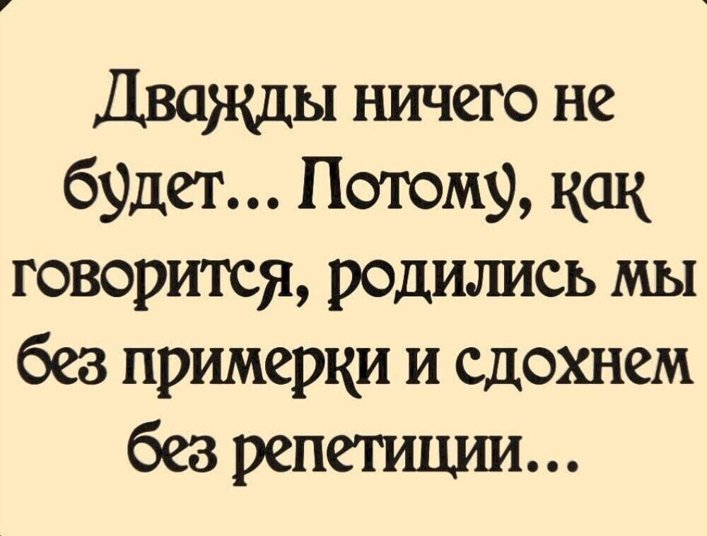 Дважды ничего не будет Потомь как говорится родились мы без примерки и сдохнем без репетищш