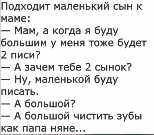 Подходит маленький сын к маме Мам а когда я буду большим у меня тоже будет 2 писи А зачем тебе 2 сынок Ну маленькой буду писать А большой А большой чисгить зубы как папа няне