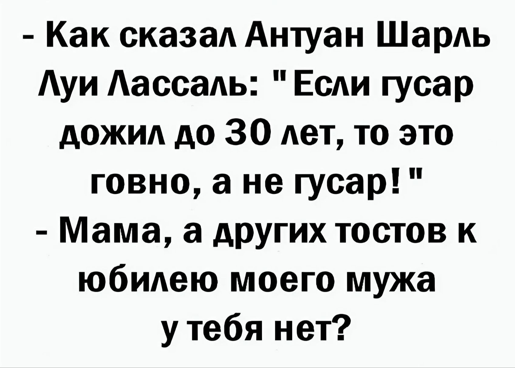 Как сказал Антуан Шарль Луи Лассаль Если гусар дожил до 30 лет то это говно а не гусар Мама а других тостов к юбилею моего мужа у тебя нет