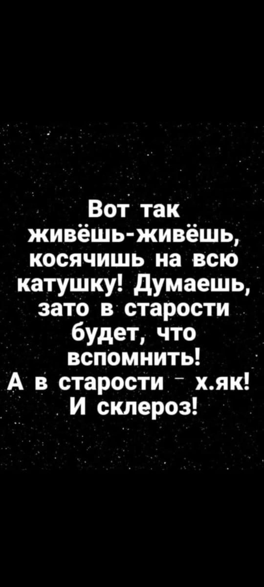 Вот так живёшь живёшь косячишь на всю катушку Думаешь зато в старости будет что вспомнить А в старости хяк И склероз