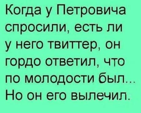 Когда у Петровича спросили есть ли у него твиттер он гордо ответил что по молодости был Но он его вылечил