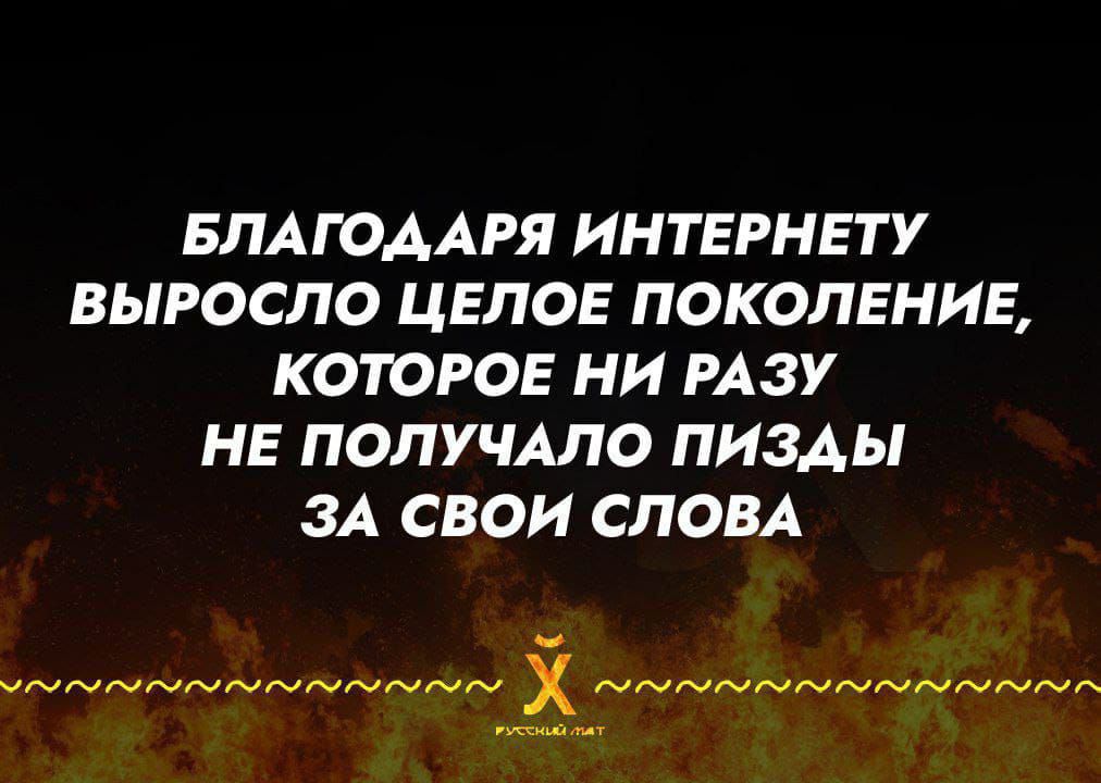 БЛАГОДАРЯ ИНТЕРНЕТУ ВЫРОСЛО ЦЕЛОЕ ПОКОЛЕНИЕ КОТОРОЕ НИ РАЗУ НЕ ПОЛУЧАЛО ПИЗДЫ ЗА СВОИ СЛОВА оо олеаа Ва НЙ
