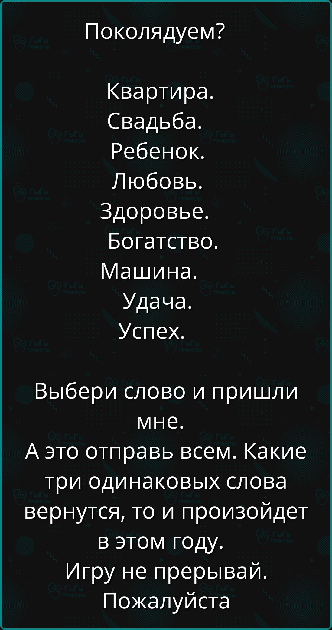 Поколядуем Квартира Свадьба Ребенок Любовь Здоровье Богатство Машина Удача Успех Выбери слово и пришли мне Аэто отправь всем Какие три одинаковых слова вернутся то и произойдет в этом году Игру не прерывай Пожалуйста