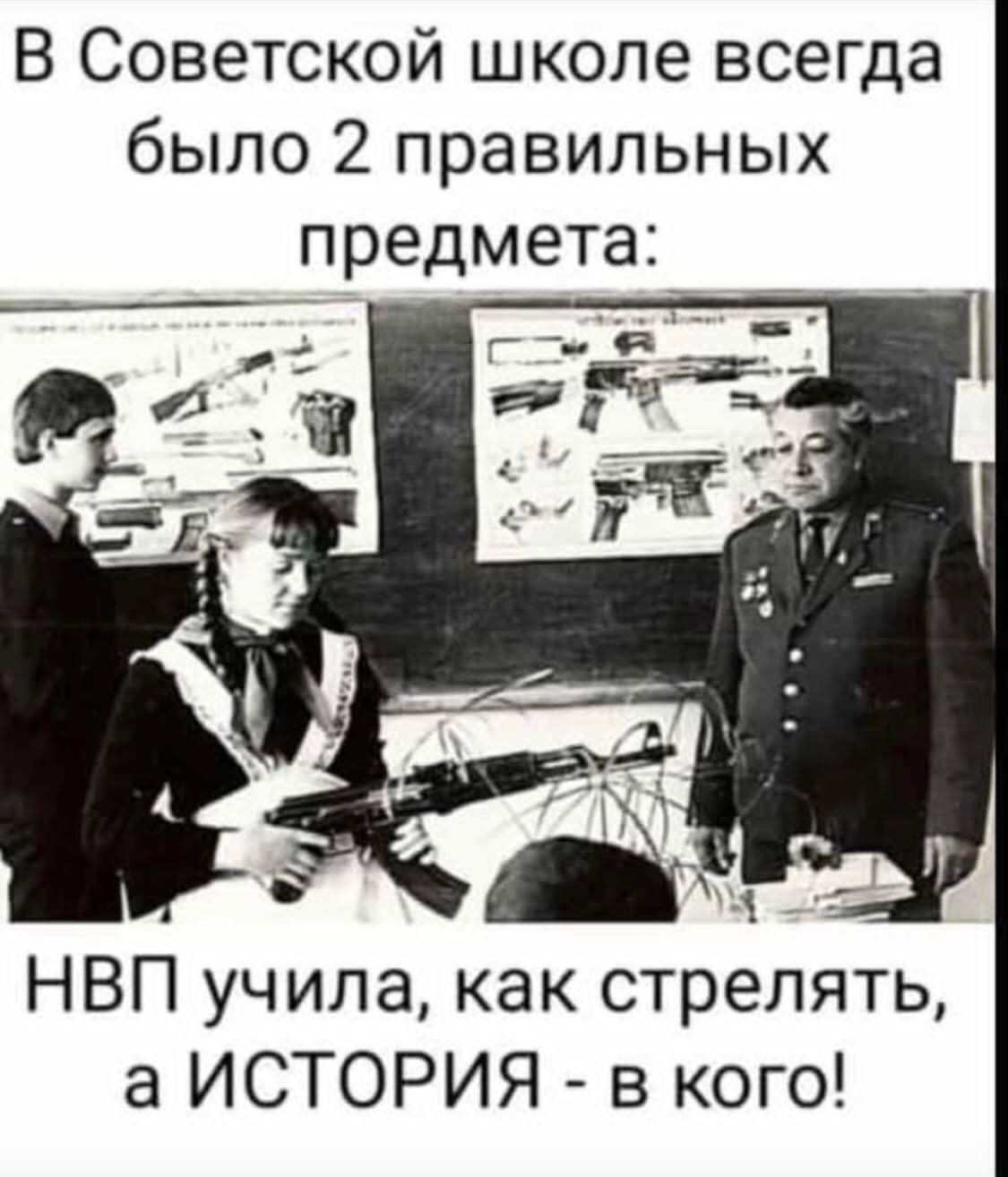 В Советской школе всегда было 2 правильных предмета НВП учила как стрелять а ИСТОРИЯ в кого