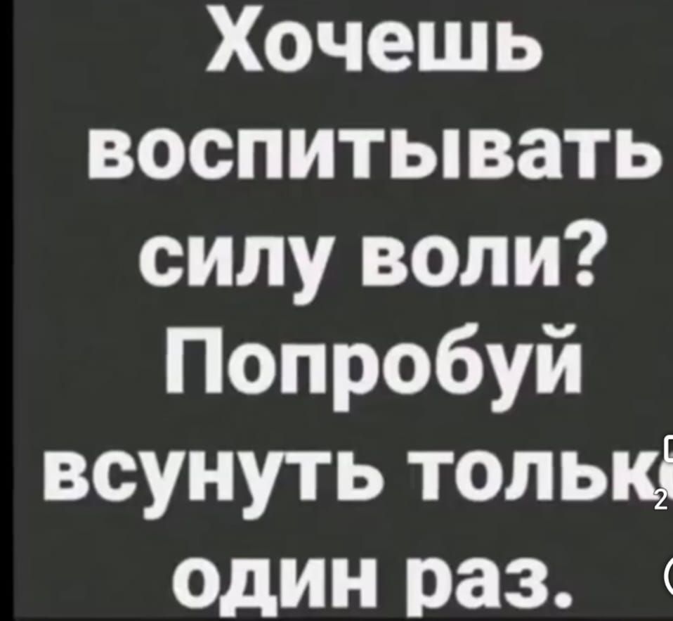 Хочешь воспитывать силу воли Попробуй всунуть тольк один раз
