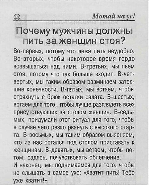 Мотай на ус Почему мужчины должны пить за женщин стоя Во первых потому что лежа пить неудобно Во вторых чтобы некоторое время гордо возвышаться над ними В третьих мы пьем стоя потому что так больше входит В чет вертых мы таким образомразминаем затек шие конечности В пятых мы встаем чтобы отряхнуть с брюк остатки салата В шестых встаем для того чтоб