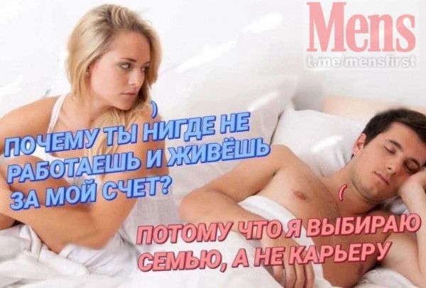 Почему ты нигде не работаешь и живешь за мой счет? Потому что я выбираю семью, а не карьеру.