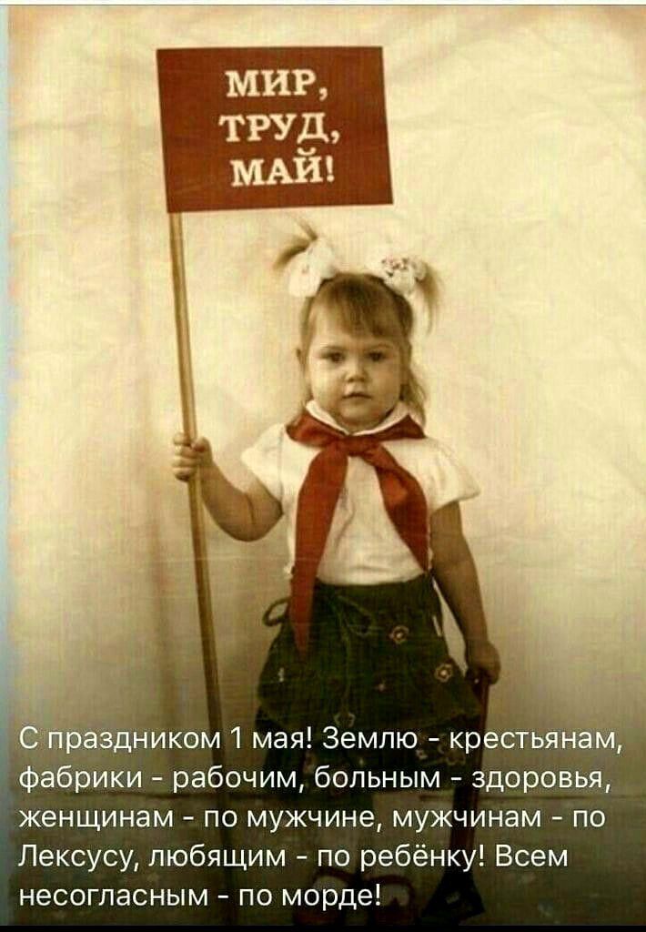 С праздником 1 мая! Землю - крестьянам, фабрики - рабочим, больным - здоровья, женщинам - по мужчине, мужчинам - по Лексусу, любящим - по ребёнку! Всем несогласным - по морде!