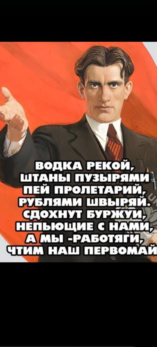 Водка рекой, штаны пузырями. Пей, пролетарий, рублями швыряй. Сдохнут буржуи, не пьющие с нами, а мы - работягі, чтим наш первомаý.