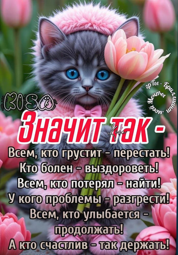 Значит так - Всем, кто грустит - перестать! Кто болен - выздоровеет! Всем, кто потерял - найти! У кого проблемы - разгрести! Всем, кто улыбается - продолжать! А кто счастлив - так держать!