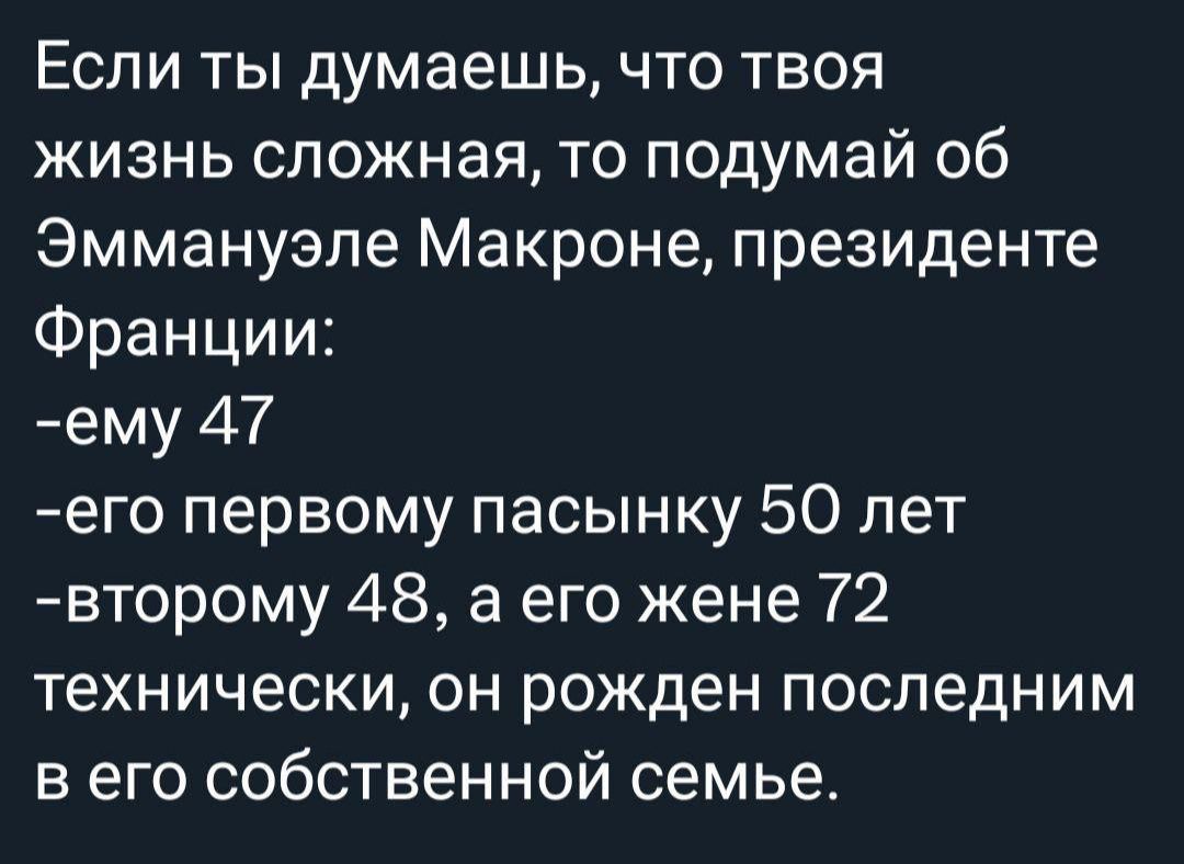 Если ты думаешь, что твоя жизнь сложная, то подумай об Эммануэле Макроне, президенте Франции:
- ему 47
- его первому пасынку 50 лет
- второму 48, а его жене 72
технически, он рожден последним в его собственной семье.