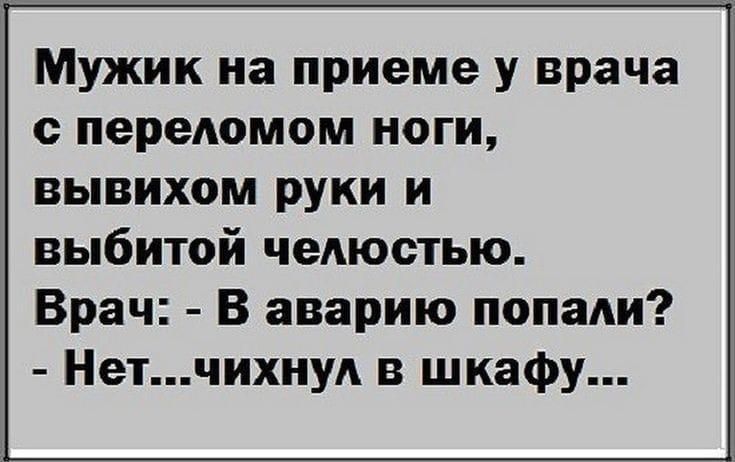 Мужик на приеме у врача с переломом ноги, вывихом руки и выбитой челюстью.
Врач: - В аварию попали?
- Нет...чихнул в шкафу...