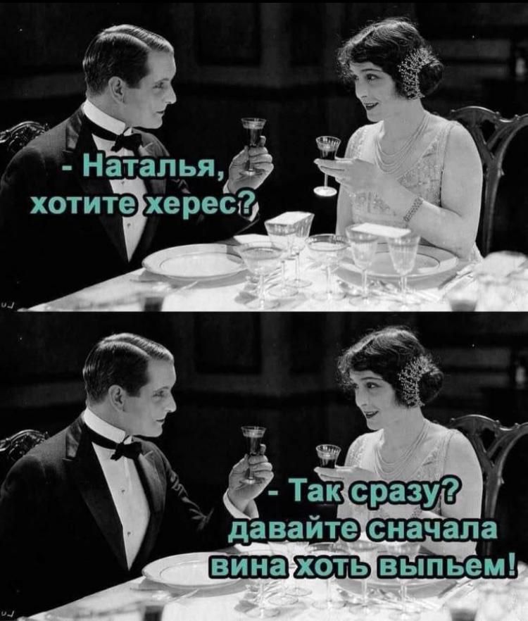 - Наталья, хотите херес?
- Так сразу? давайте сначала вина хоть выпьем!