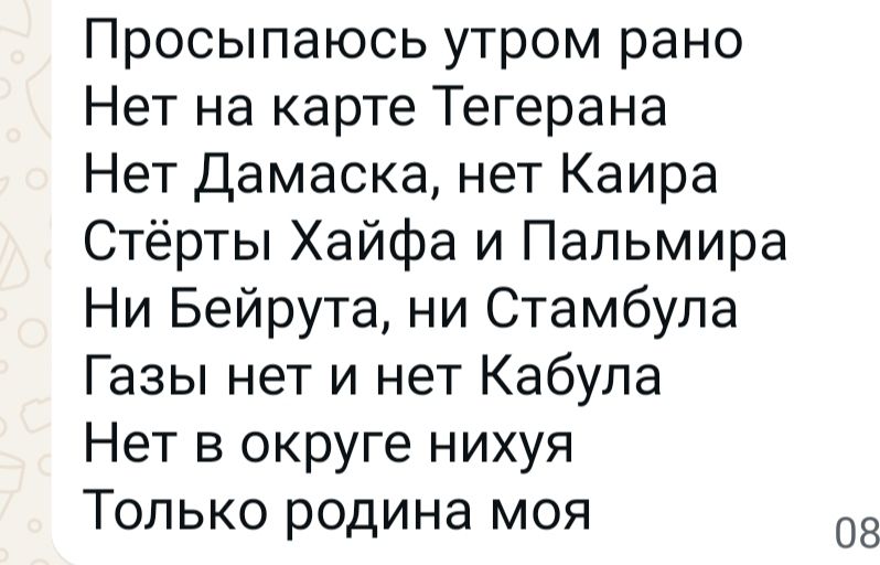 Просыпаюсь утром рано
Нет на карте Тегерана
Нет Дамаска, нет Каира
Стерты Хайфа и Пальмира
Ни Бейрута, ни Стамбула
Газы нет и нет Кабула
Нет в округе нихуя
Только родина моя