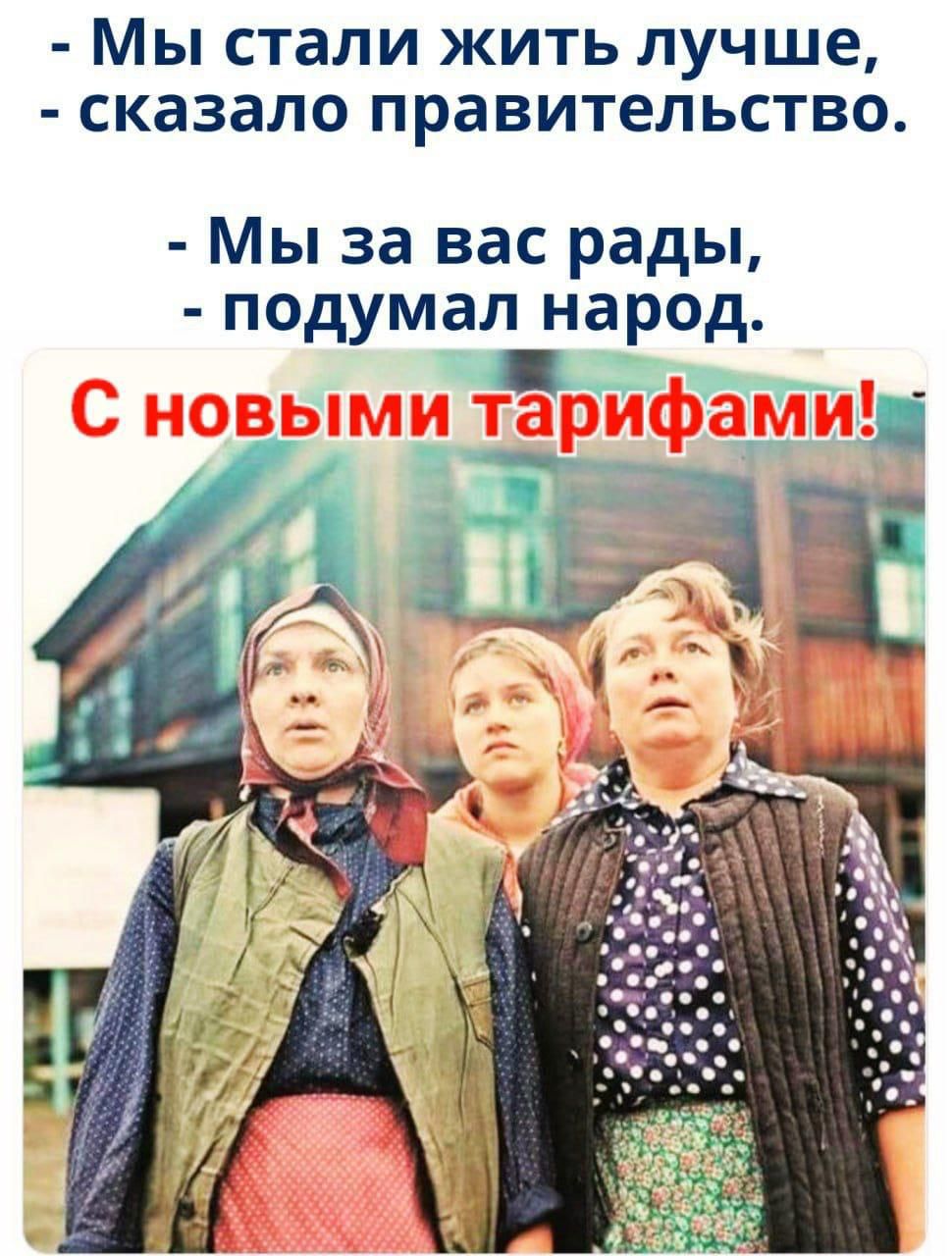 - Мы стали жить лучше, - сказало правительство.
- Мы за вас рады, - подумал народ.

С новыми тарифами!