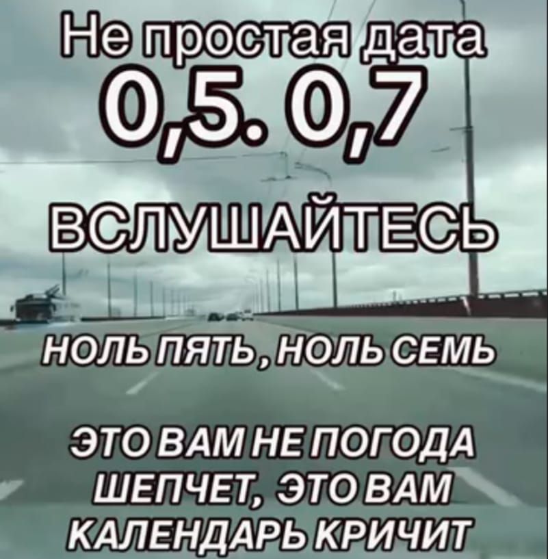 Не простая дата 0.5.0.7 ВСЛУШАЙТЕСЬ НОЛЬ ПЯТЬ, НОЛЬ СЕМЬ ЭТО ВАМ НЕ ПОГОДА ШЕПЧЕТ, ЭТО ВАМ КАЛЕНДАРЬ КРИЧИТ