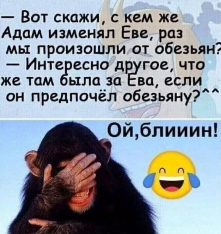 — Вот скажи, с кем же Адам изменял Еве, раз мы произошли от обезьян?  — Интересно другое, что же там была за Ева, если он предпочёл обезьяне? ^^ Ой, блиииин!