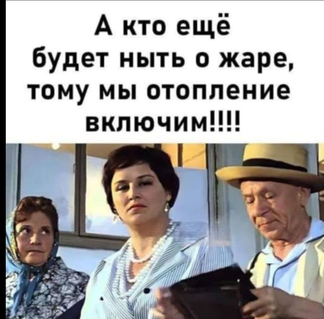 А кто ещё будет ныть о жаре, тому мы отопление включим!!!!