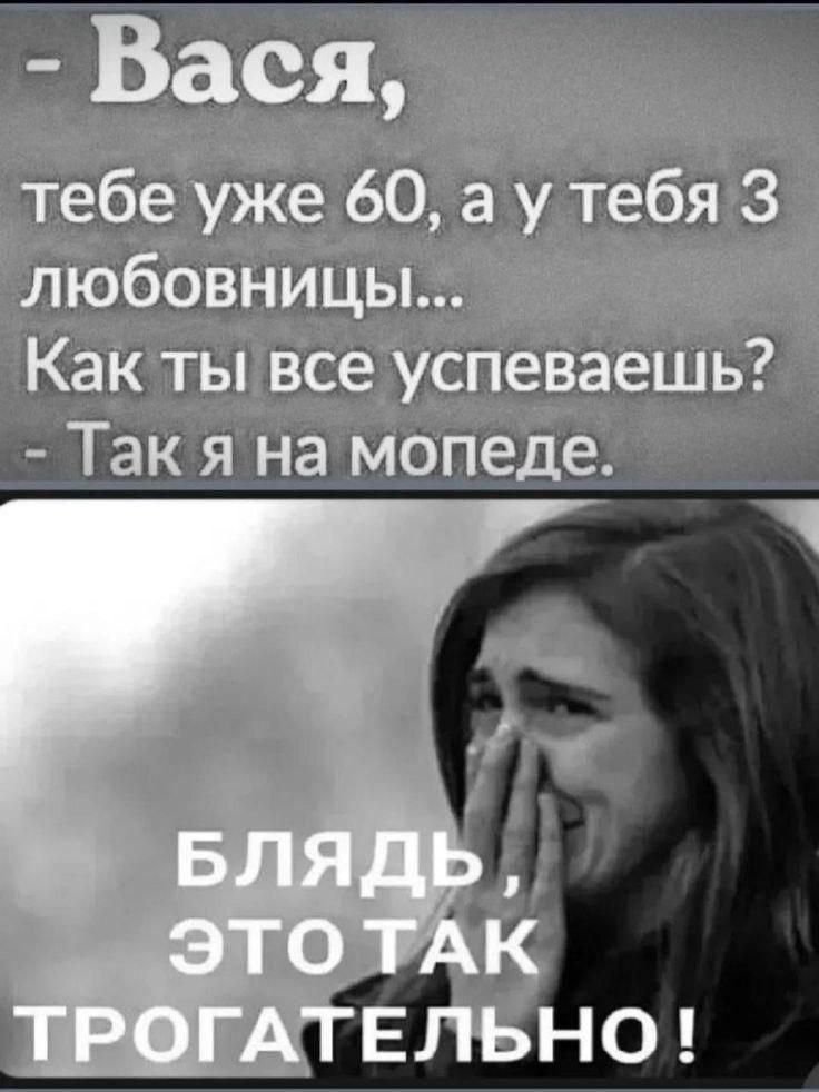 - Васya,
тебе уже 60, а у тебя 3 любовницы...
Как ты все успеваешь?
- Так я на мопеде.

БЛЯДЬ, ЭТО ТАК ТРОГАТЕЛЬНО!