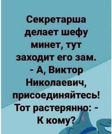 Секретарша делает шефу минет, тут заходит его зам. - А, Виктор Николаевич, присоединяйтесь! Тот растерянно: - К кому?