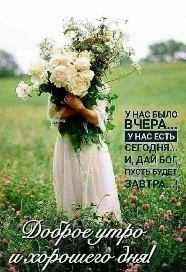 У нас было ВЧЕРА... У нас есть СЕГОДНЯ... И, дай Бог, пусть будет ЗАВТРА! Доброе утро и хорошего дня!
