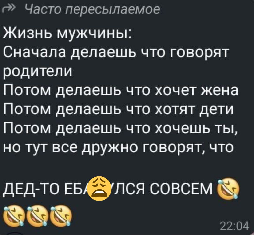 Жизнь мужчины:
Сначала делаешь что говорят родители
Потом делаешь что хочет жена
Потом делаешь что хотят дети
Потом делаешь что хочешь ты,
но тут все дружно говорят, что
ДЕД-ТО ЕБАЛСЯ СОВСЕМ
