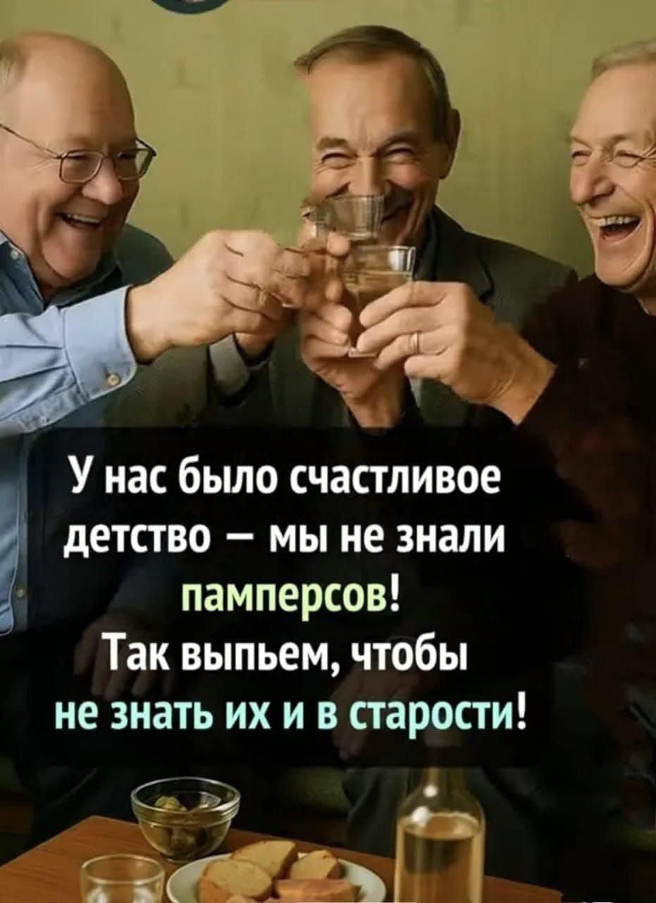 У нас было счастливое детство — мы не знали памперсов! Так выпьем, чтобы не знать их и в старости!