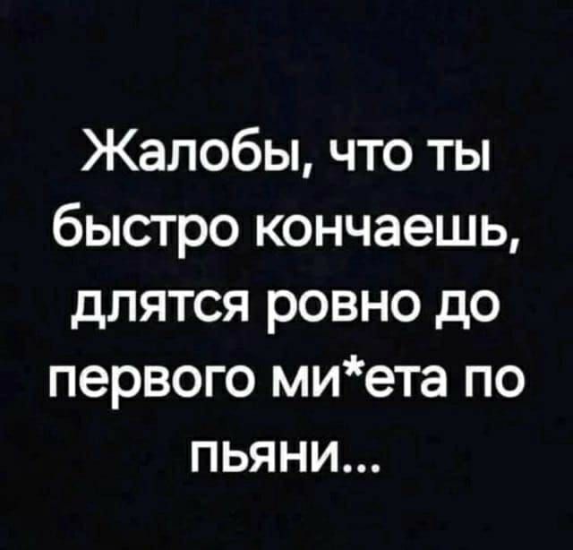 Жалобы, что ты быстро кончаешь, длятся ровно до первого ми*ета по пьяни...