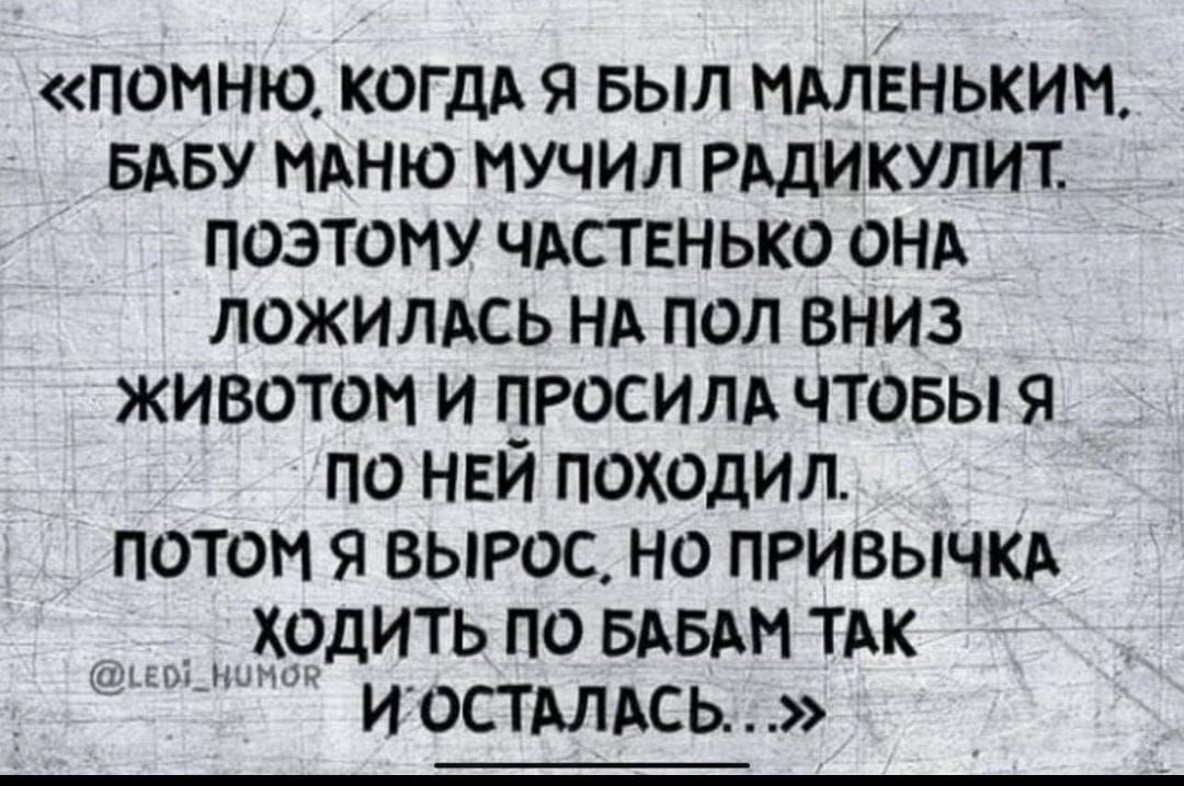 «Помню, когда я был маленьким, бабу маню мучил радикулит. Поэтому частенько она ложилась на пол вниз животом и просила, чтобы я по ней походил. Потом я вырос, но привычка ходить по бабам так и осталась... »