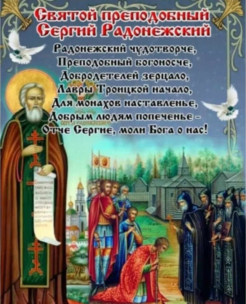 Святой преподобный Сергий Радонежский

Радонежский чудотворче,
Преподобный вогоносче,
Добродетелей зеркало,
Лавры Троицкой начало,
Для монахов наставление,
Добрым людям попечение –
Отче Берхне, моли Бога о нас!