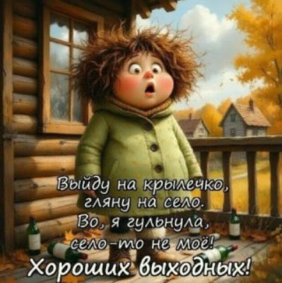 Выйду на крылечко, гляну на село. Во, я гульнул, село-то не моё! Хороших выходных!