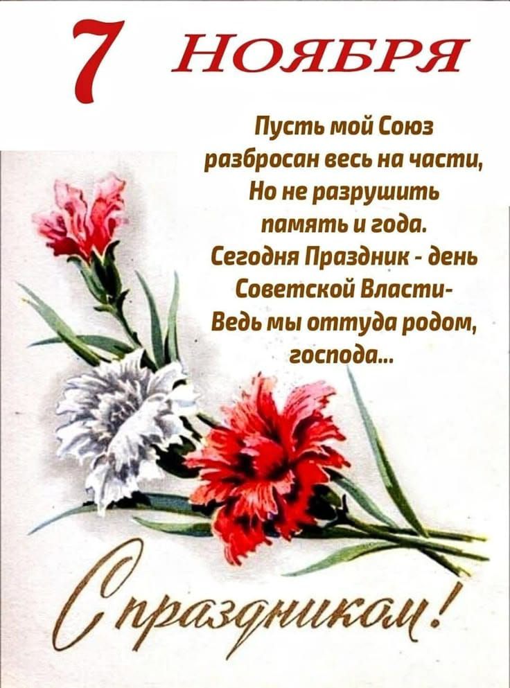 7 НОЯБРЯ\nПусть мой Союз разбросан весь на части, Но не разрушить память и года. Сегодня Праздник - день Советской Власти- Ведь мы оттуда родом, господа...\nС праздником!