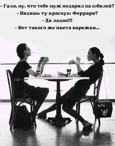 - Галя, ну, что тебе муж подарил на юбилей?
- Видишь ту красную Феррари?
- Да ладно!!!
- Вот такого же цвета варежки...