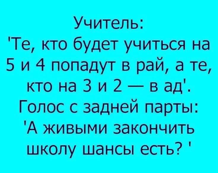 Учитель: 'Те, кто будет учиться на 5 и 4 попадут в рай, а те, кто на 3 и 2 — в ад'. Голос с задней парты: 'А живыми закончить школу шансы есть?'