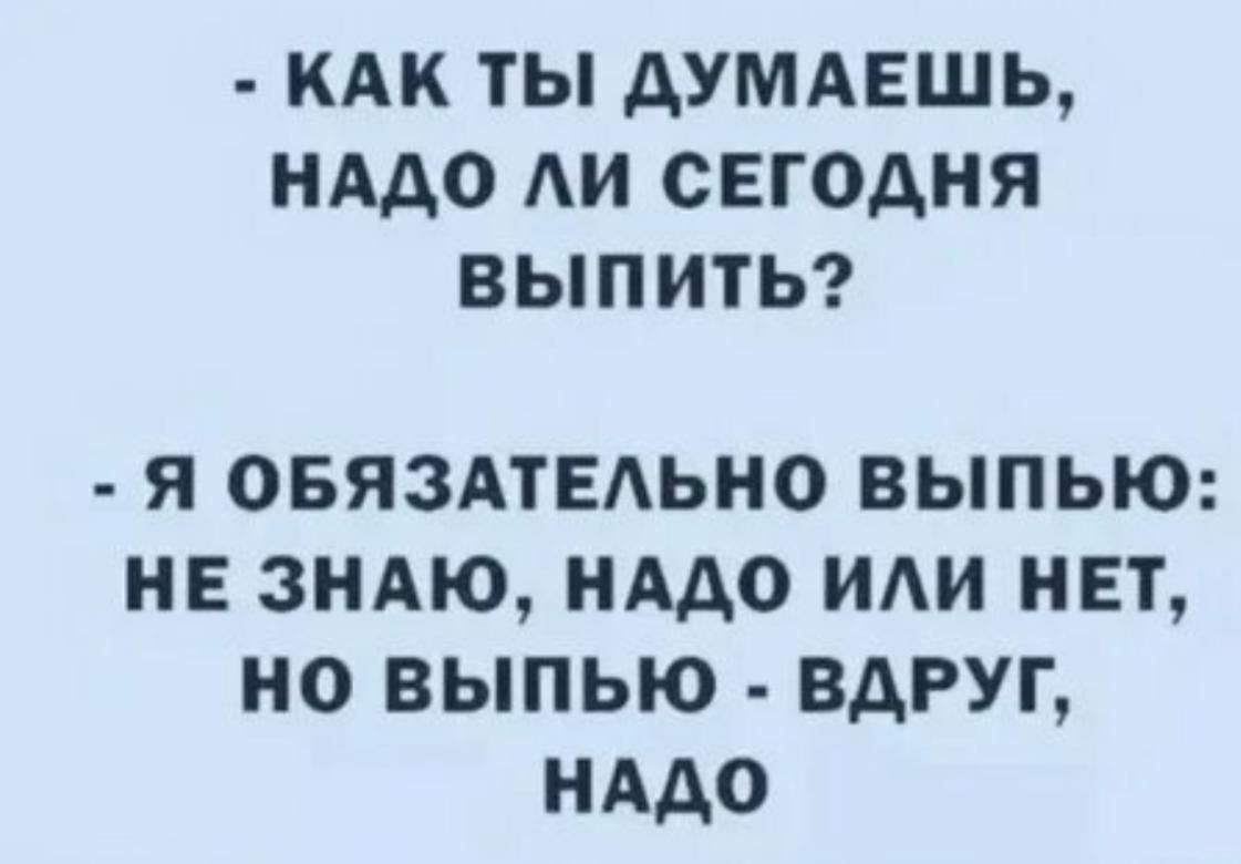 - КАК ТЫ ДУМАЕШЬ, НАДО ЛИ СЕГОДНЯ ВЫПИТЬ?
- Я ОБЯЗАТЕЛЬНО ВЫПЬЮ: НЕ ЗНАЮ, НУДО ИЛИ НЕТ, НО ВЫПЬЮ - ВДРУГ, НАДО