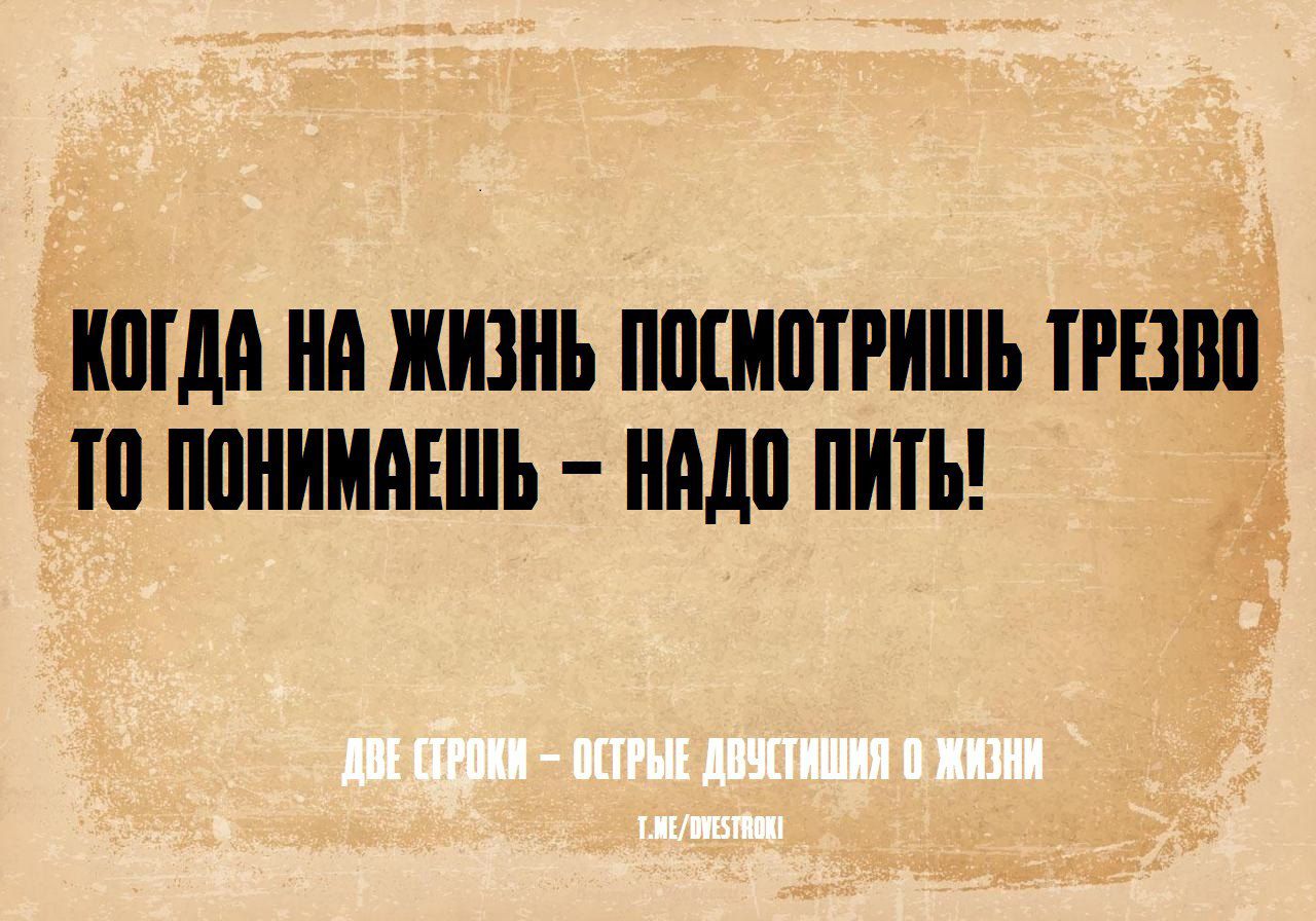 КОГДА НА ЖИЗНЬ ПОСМОТРИШЬ ТРЕЗВО ТО ПОНИМАЕШЬ – НАДО ПИТЬ!