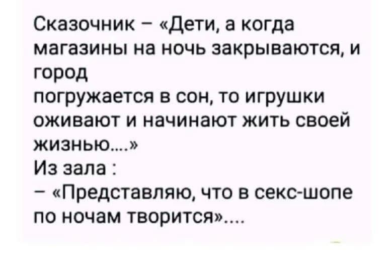 Сказочник – «Дети, а когда магазины на ночь закрываются, и город погружается в сон, то игрушки оживают и начинают жить своей жизнью...» Из зала: – «Представляю, что в секс-шопе по ночам творится»....