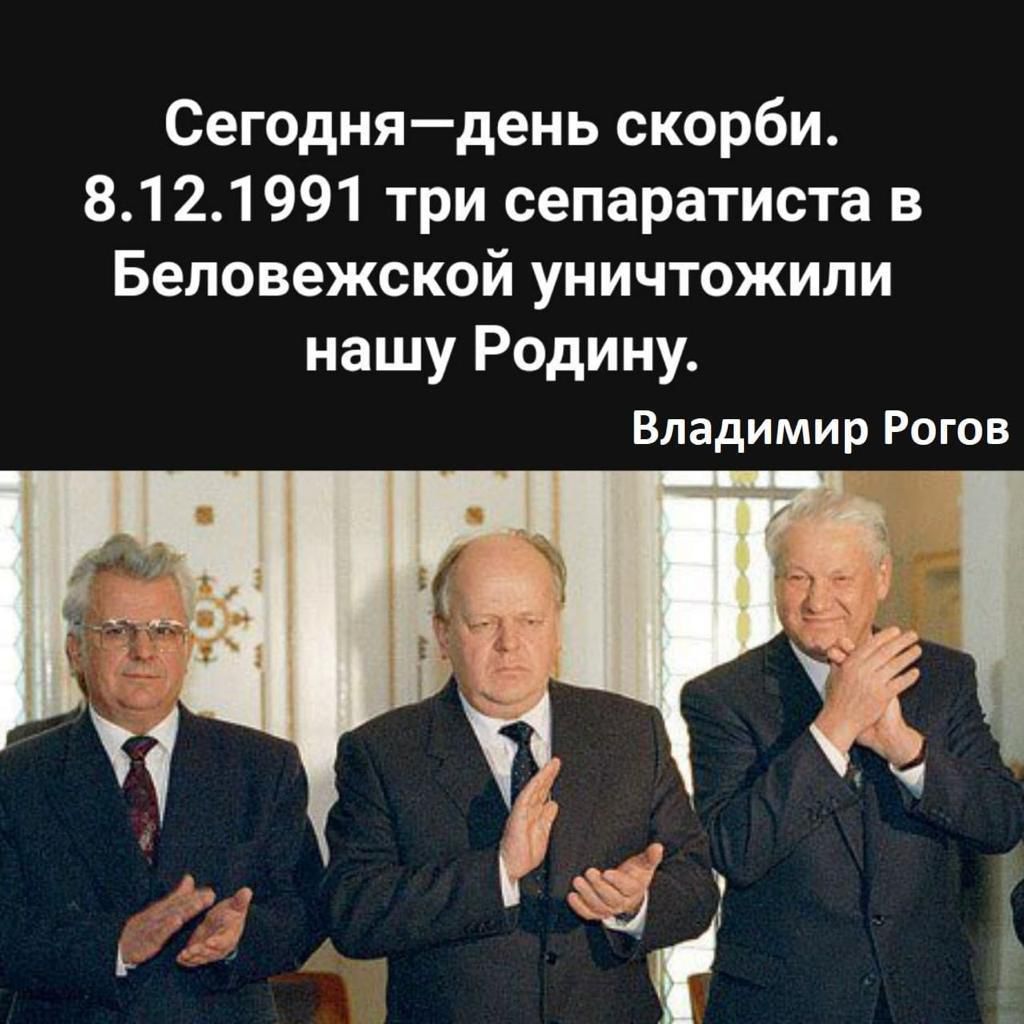 Сегодня—день скорби. 8.12.1991 три сепаратaиста в Беловежской уничтожили нашу Родину. Владимир Рогов