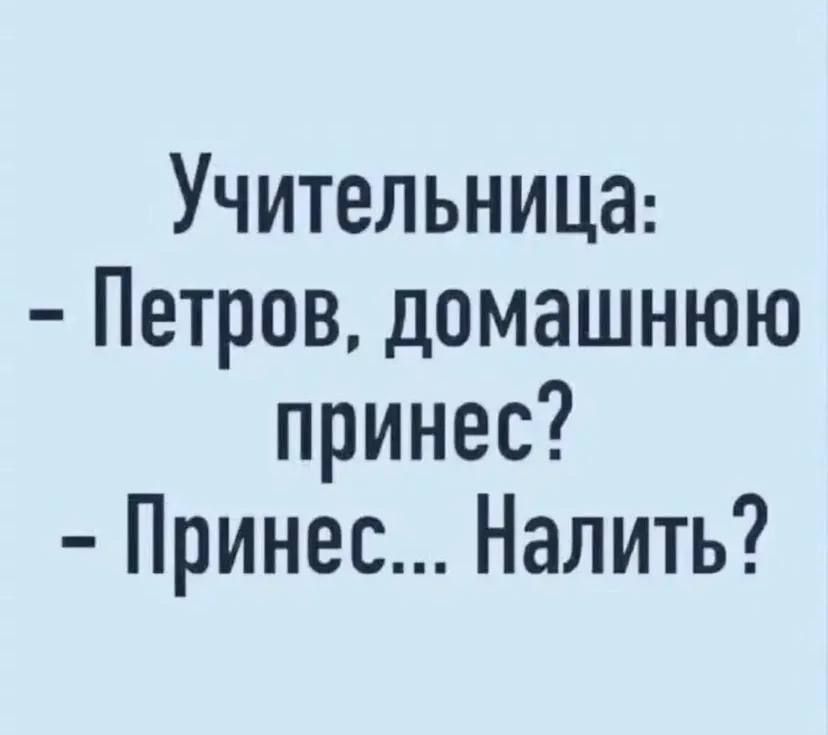Учительница: - Петров, домашнюю принеси? - Принес... Налить?