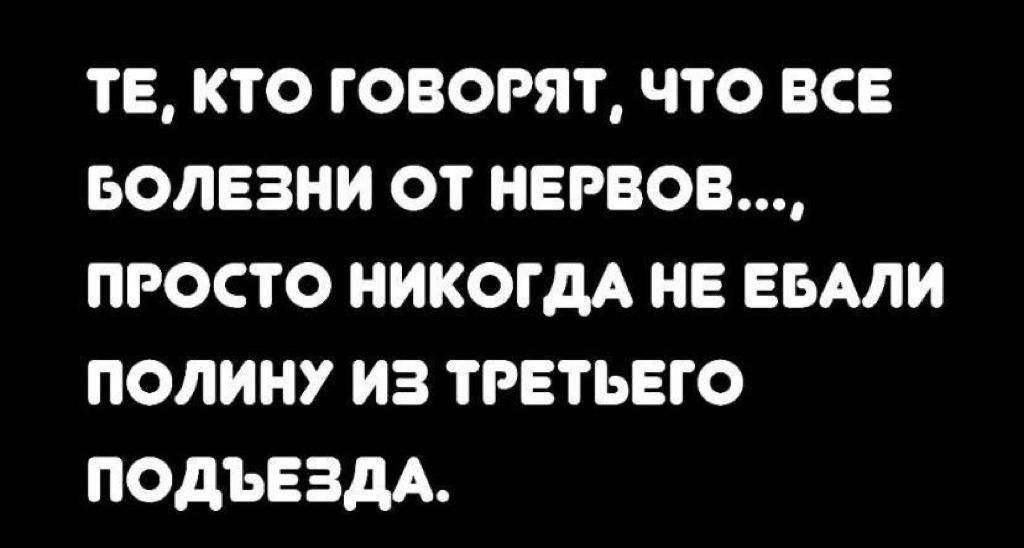 ТЕ, КТО ГОВОРЯТ, ЧТО ВСЕ БОЛЕЗНИ ОТ НЕРВОВ..., ПРОСТО НИКОГДА НЕ ЕБАЛИ ПОЛИНУ ИЗ ТРЕТЬЕГО ПОДЪЕЗДА.