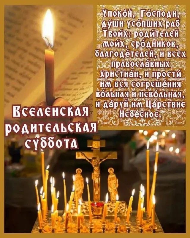 Упокой, Господи, душу усопших раб Твоих: родителей моих, сродников, благодателей, и всех православных христиан, и простив им вся согрешения, и даруй им Царствие Небесное.
Вселенская родительская суббота