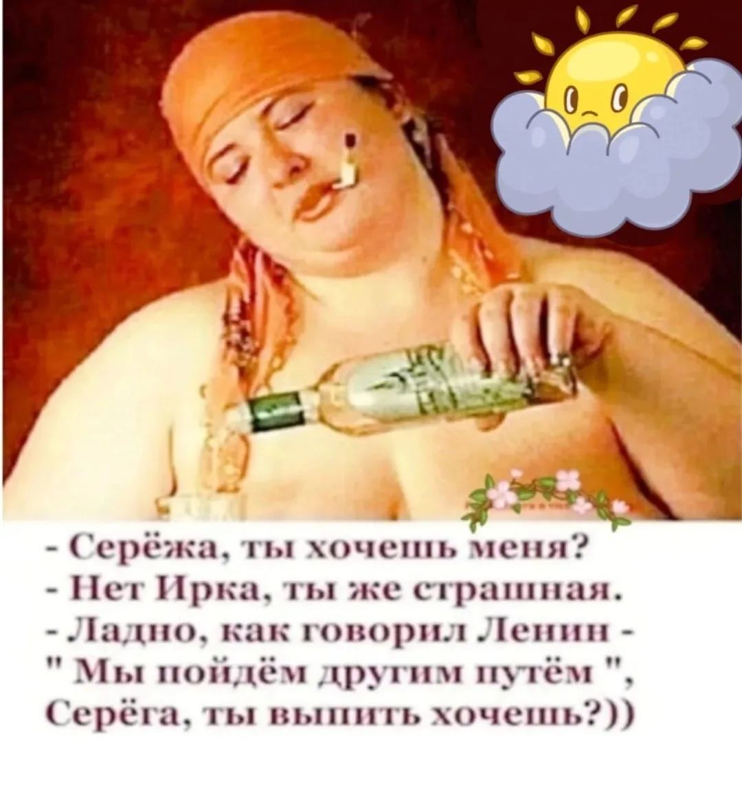 - Серёжа, ты хочешь меня? - Нет Ирка, ты же страшная. - Ладно, как говорил Ленин - «Мы пойдём другими путём», Серёга, ты выпить хочешь??)