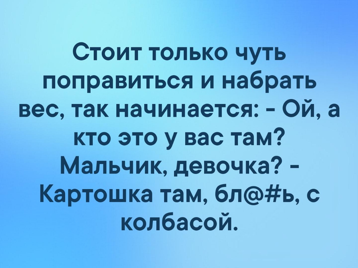 Стоит только чуть поправиться и набрать вес так начинается Ой а кто это у вас там Мальчик девочка Картошка там бль с колбасой
