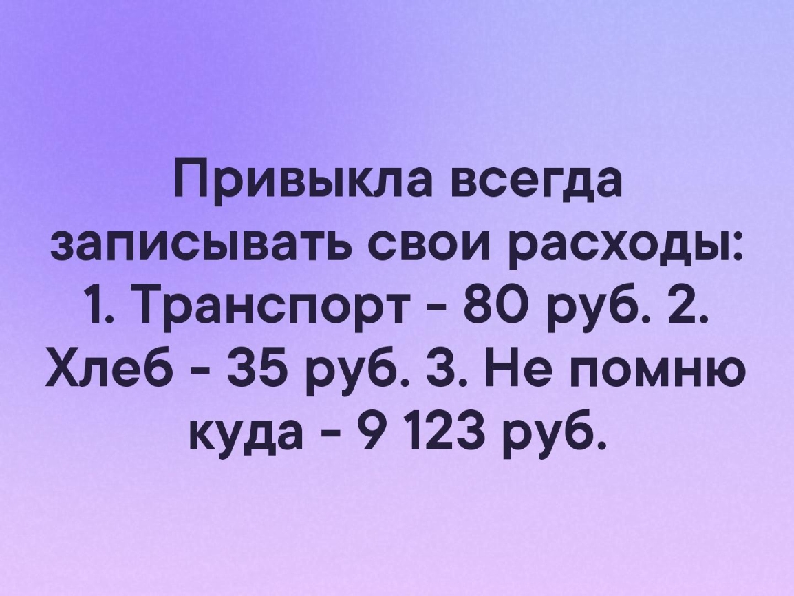 Привыкла всегда записывать свои расходы 1 Транспорт 80 руб 2 Хлеб 35 руб 3 Не помню куда 9123 руб