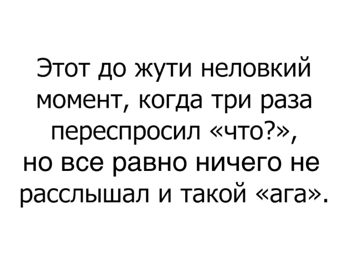 Этот до жути неловкий момент когда три раза переспросил что но все равно ничего не расслышал и такой ага