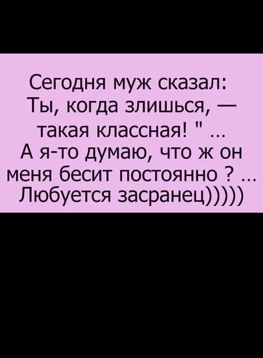 Сегодня муж сказал Ты когда злишься такая классная А я то думаю что ж он меня бесит постоянно Любуется 3асранец