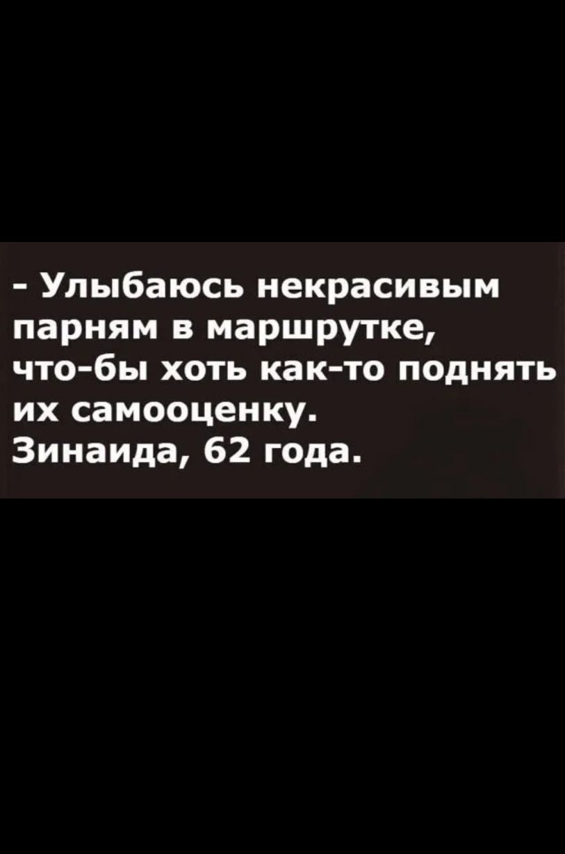Улыбаюсь некрасивым парням в маршрутке что бы хоть как то поднять их самооценку Зинаида 62 года