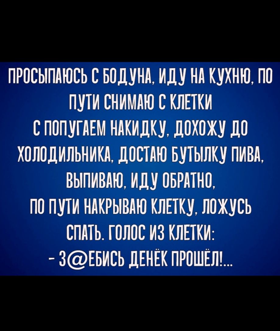 ПРПСЫПАЮСЬ С БПЛУНА ИДУ Нд КУКНЮ ПП ПУТИ ЕНИМАЮ С КЛЕТКИ СПППУТАЕМ НИКИДКИ ЛПКПЖУ ЛП ХОЛОДИЛЬНИКИ дПСТдЮ БУТЫЛКУ ПИВА ВЫПИВАЮ ИДУ ОБРАТНО ПП ПУТИ НИКРЫВАЮ КЛЕТКУ ЛОЖУСЬ СПАТЬ ГОЛОС ИЗ КЛЕТКИ 3ЕБИСЬ ДЕНЁК ПРПШЁП